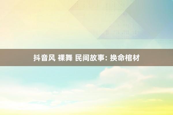 抖音风 裸舞 民间故事: 换命棺材