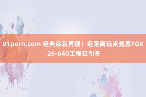 91porn,com 经典涂装再现！近距离玩赏曼恩TGX 26·640工程牵引车