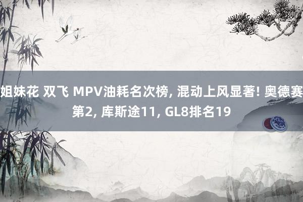 姐妹花 双飞 MPV油耗名次榜, 混动上风显著! 奥德赛第2, 库斯途11, GL8排名19