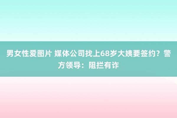 男女性爱图片 媒体公司找上68岁大姨要签约？警方领导：阻拦有诈