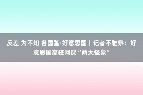 反差 为不知 各国鉴·好意思国丨记者不雅察：好意思国高校网课“两大怪象”