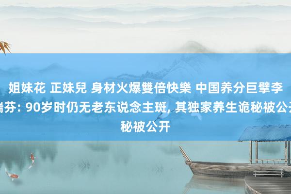 姐妹花 正妹兒 身材火爆雙倍快樂 中国养分巨擘李瑞芬: 90岁时仍无老东说念主斑, 其独家养生诡秘被公开