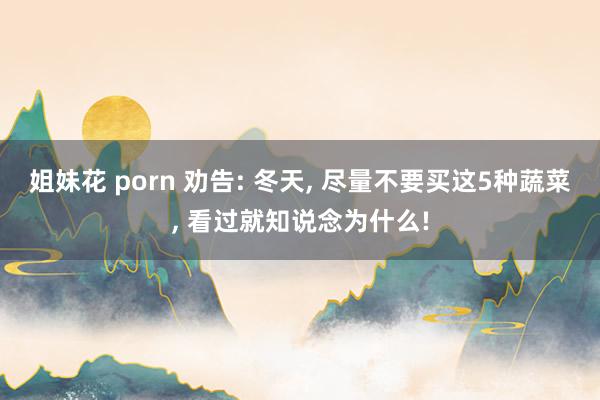 姐妹花 porn 劝告: 冬天, 尽量不要买这5种蔬菜, 看过就知说念为什么!
