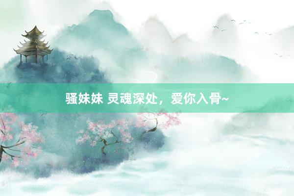 骚妹妹 灵魂深处，爱你入骨~