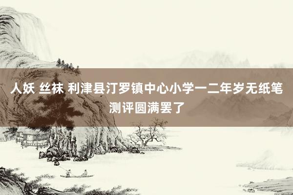 人妖 丝袜 利津县汀罗镇中心小学一二年岁无纸笔测评圆满罢了
