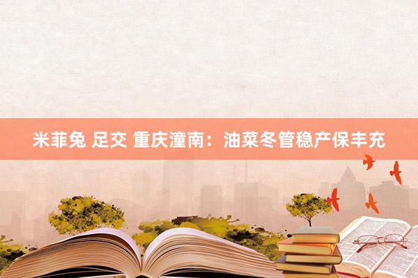 米菲兔 足交 重庆潼南：油菜冬管稳产保丰充