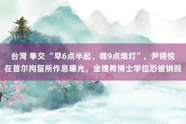 台灣 拳交 “早6点半起、晚9点熄灯”，尹锡悦在首尔拘留所作息曝光，金建希博士学位恐被销毁
