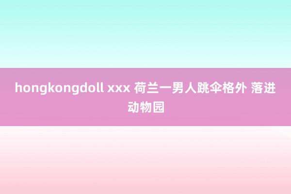 hongkongdoll xxx 荷兰一男人跳伞格外 落进动物园