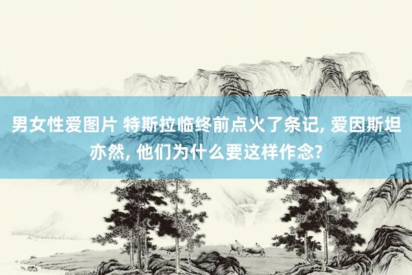 男女性爱图片 特斯拉临终前点火了条记, 爱因斯坦亦然, 他们为什么要这样作念?