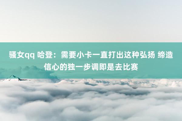 骚女qq 哈登：需要小卡一直打出这种弘扬 缔造信心的独一步调即是去比赛