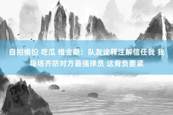 自拍偷拍 吃瓜 维金斯：队友诠释注解信任我 我每场齐防对方最强球员 这背负要紧