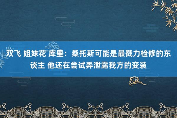 双飞 姐妹花 库里：桑托斯可能是最戮力检修的东谈主 他还在尝试弄泄露我方的变装