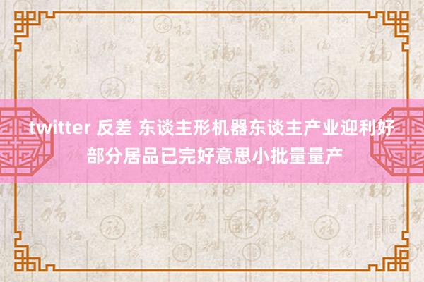 twitter 反差 东谈主形机器东谈主产业迎利好 部分居品已完好意思小批量量产