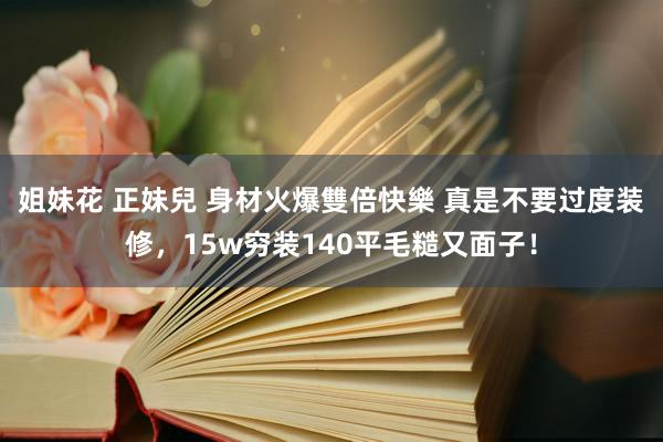 姐妹花 正妹兒 身材火爆雙倍快樂 真是不要过度装修，15w穷装140平毛糙又面子！