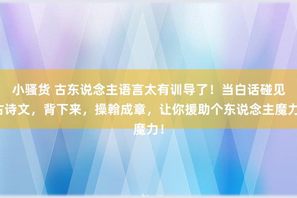 小骚货 古东说念主语言太有训导了！当白话碰见古诗文，背下来，操翰成章，让你援助个东说念主魔力！