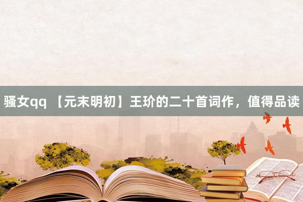 骚女qq 【元末明初】王玠的二十首词作，值得品读