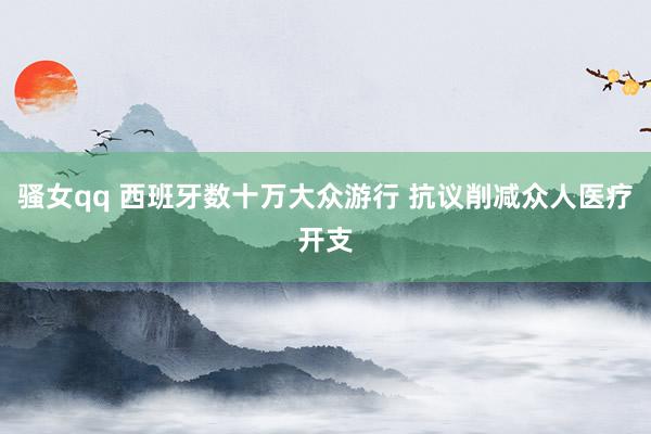 骚女qq 西班牙数十万大众游行 抗议削减众人医疗开支