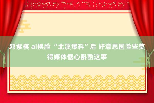 邓紫棋 ai换脸 “北溪爆料”后 好意思国险些莫得媒体惬心斟酌这事