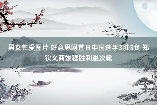 男女性爱图片 好意思网首日中国选手3胜3负 郑钦文商竣程胜利进次轮
