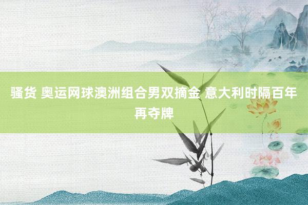骚货 奥运网球澳洲组合男双摘金 意大利时隔百年再夺牌