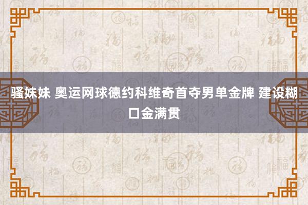 骚妹妹 奥运网球德约科维奇首夺男单金牌 建设糊口金满贯