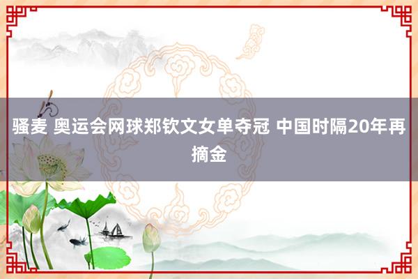 骚麦 奥运会网球郑钦文女单夺冠 中国时隔20年再摘金