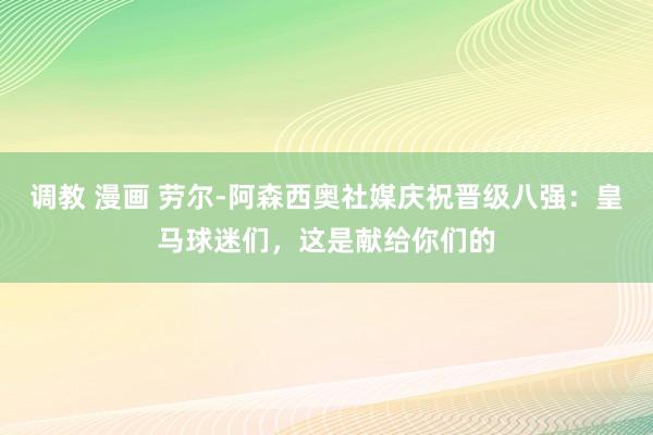调教 漫画 劳尔-阿森西奥社媒庆祝晋级八强：皇马球迷们，这是献给你们的