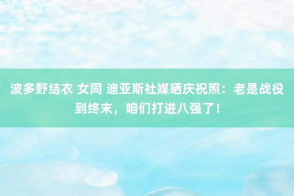 波多野结衣 女同 迪亚斯社媒晒庆祝照：老是战役到终末，咱们打进八强了！