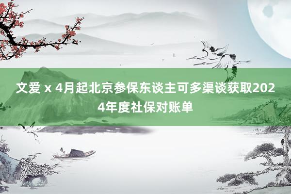 文爱 x 4月起北京参保东谈主可多渠谈获取2024年度社保对账单