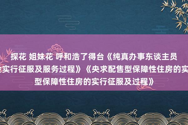 探花 姐妹花 呼和浩了得台《纯真办事东谈主员干涉住房公积金实行征服及服务过程》《央求配售型保障性住房的实行征服及过程》