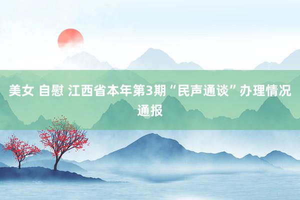 美女 自慰 江西省本年第3期“民声通谈”办理情况通报