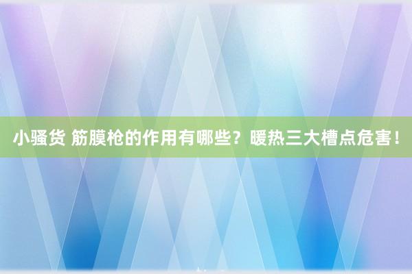 小骚货 筋膜枪的作用有哪些？暖热三大槽点危害！