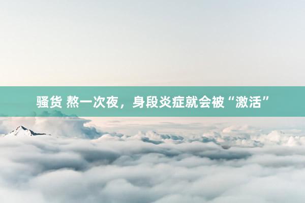骚货 熬一次夜，身段炎症就会被“激活”