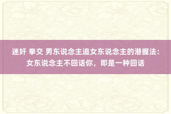 迷奸 拳交 男东说念主追女东说念主的潜握法：女东说念主不回话你，即是一种回话