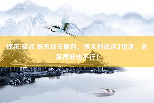 探花 极品 熟东谈主眼前，恒久别说这3句话，关系再好也不行！