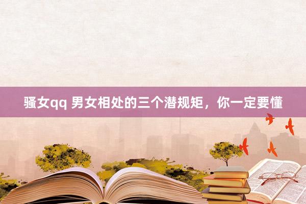 骚女qq 男女相处的三个潜规矩，你一定要懂
