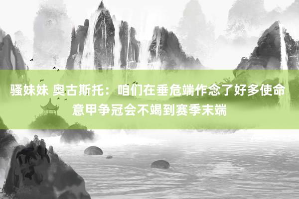 骚妹妹 奥古斯托：咱们在垂危端作念了好多使命 意甲争冠会不竭到赛季末端