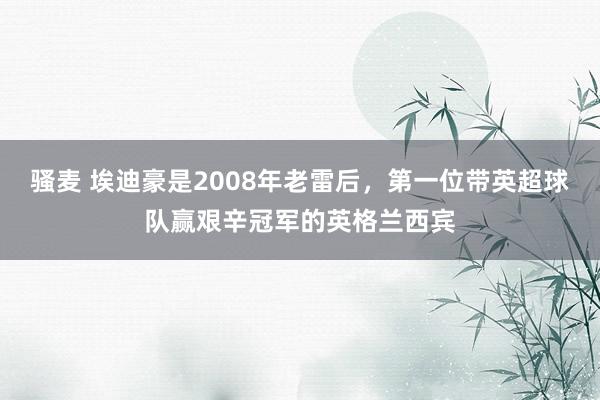 骚麦 埃迪豪是2008年老雷后，第一位带英超球队赢艰辛冠军的英格兰西宾