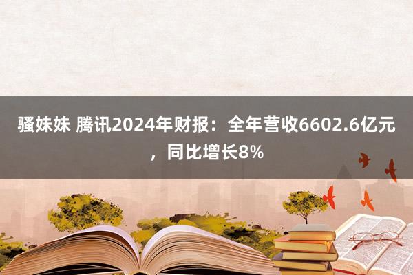 骚妹妹 腾讯2024年财报：全年营收6602.6亿元，同比增长8%