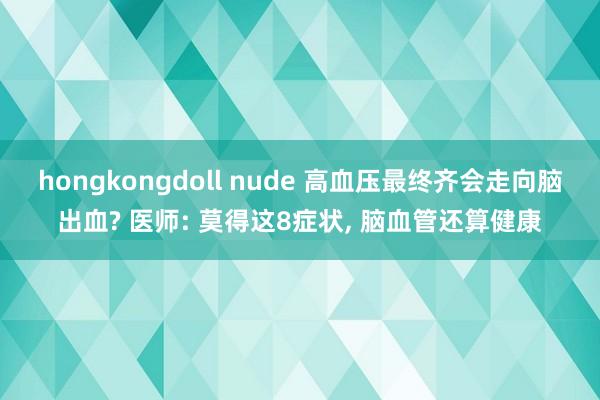 hongkongdoll nude 高血压最终齐会走向脑出血? 医师: 莫得这8症状, 脑血管还算健康