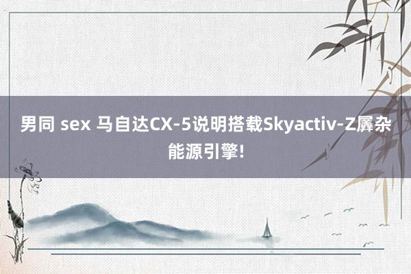 男同 sex 马自达CX-5说明搭载Skyactiv-Z羼杂能源引擎!
