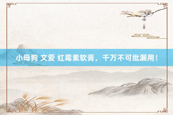 小母狗 文爱 红霉素软膏，千万不可纰漏用！