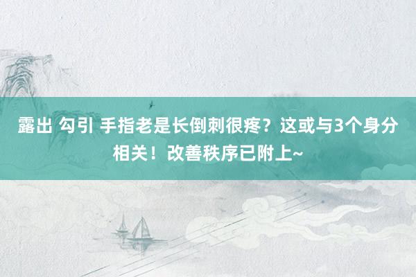 露出 勾引 手指老是长倒刺很疼？这或与3个身分相关！改善秩序已附上~