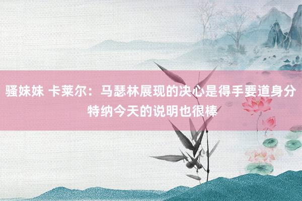 骚妹妹 卡莱尔：马瑟林展现的决心是得手要道身分 特纳今天的说明也很棒