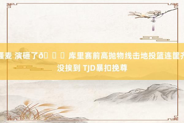 骚麦 演砸了😂库里赛前高抛物线击地投篮连筐齐没挨到 TJD暴扣挽尊