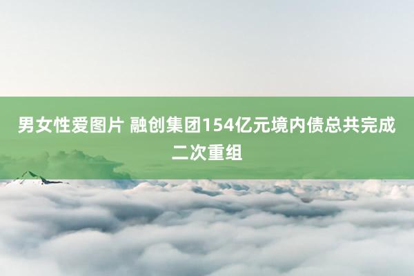 男女性爱图片 融创集团154亿元境内债总共完成二次重组