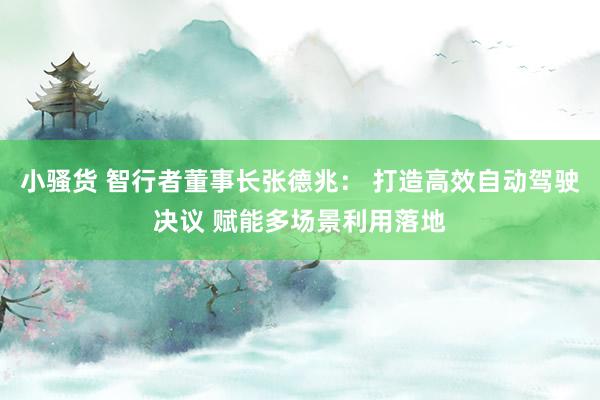 小骚货 智行者董事长张德兆： 打造高效自动驾驶决议 赋能多场景利用落地