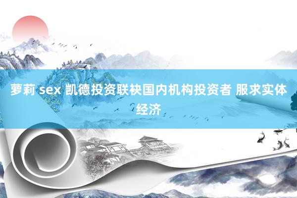 萝莉 sex 凯德投资联袂国内机构投资者 服求实体经济