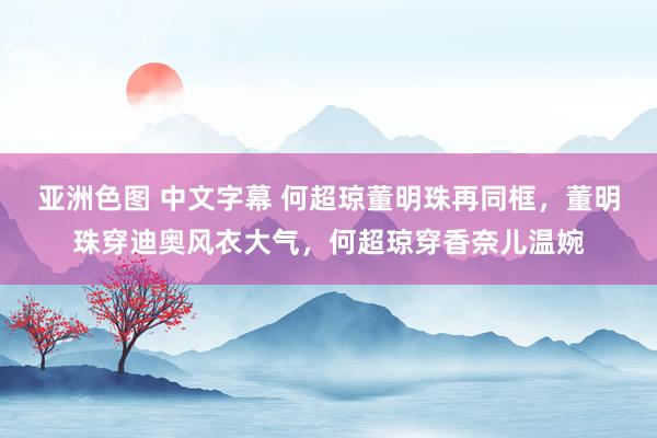 亚洲色图 中文字幕 何超琼董明珠再同框，董明珠穿迪奥风衣大气，何超琼穿香奈儿温婉