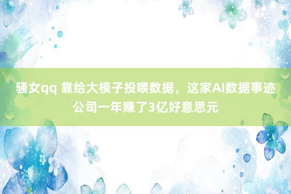 骚女qq 靠给大模子投喂数据，这家AI数据事迹公司一年赚了3亿好意思元